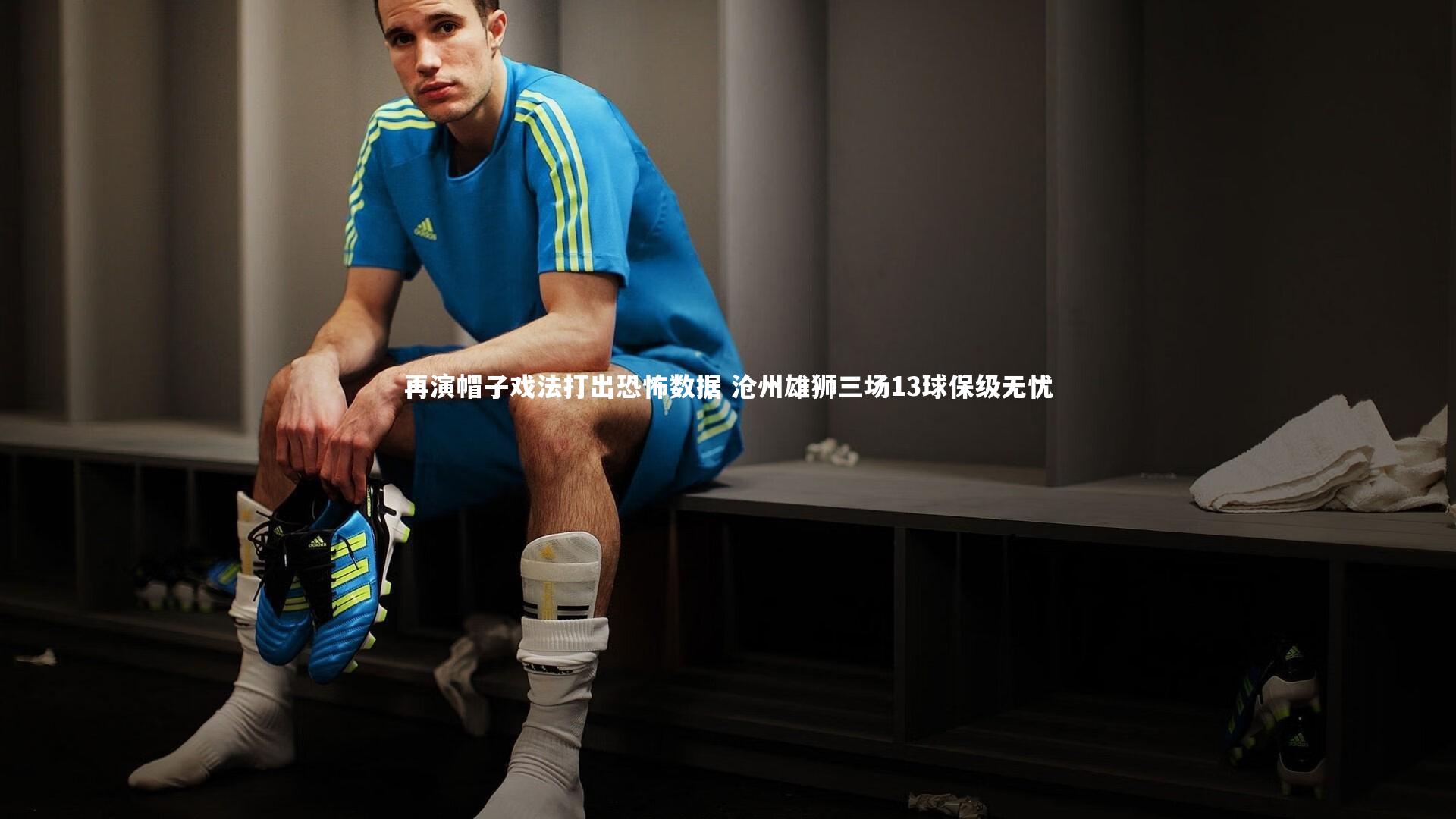 再演帽子戏法打出恐怖数据 沧州雄狮三场13球保级无忧