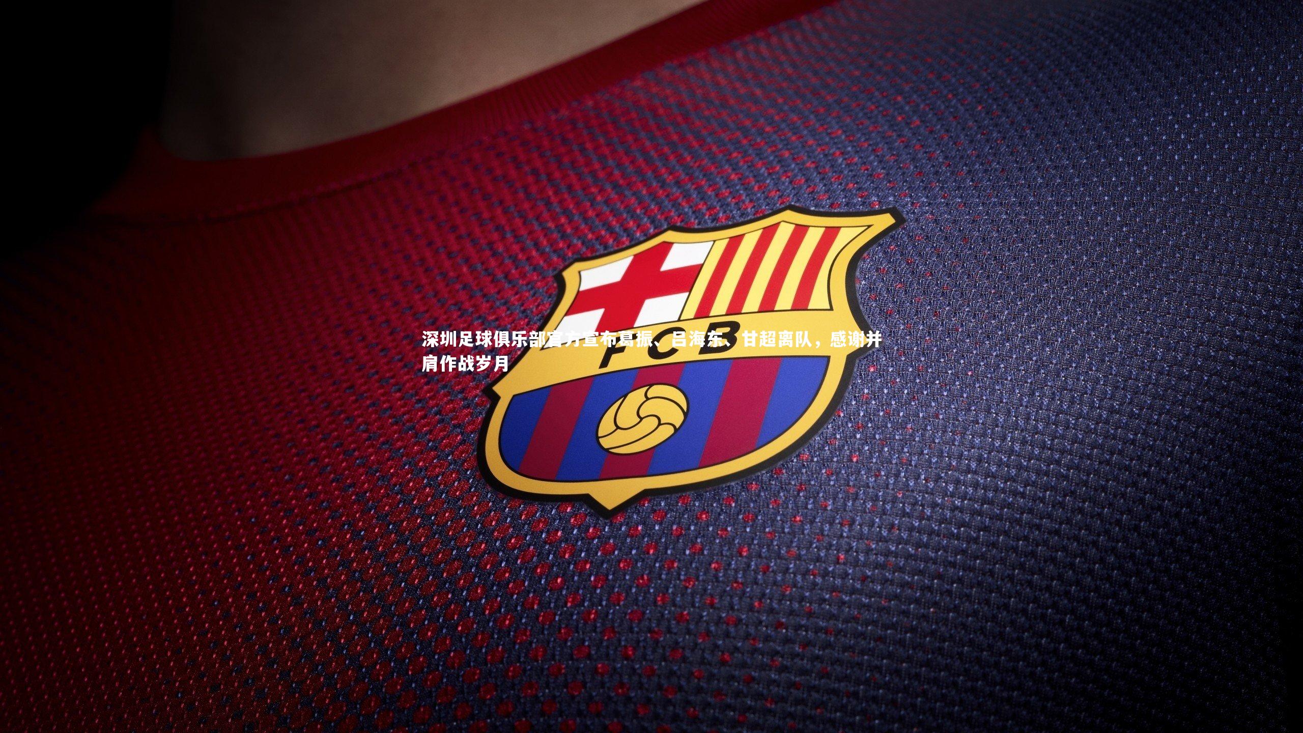 深圳足球俱乐部官方宣布葛振、吕海东、甘超离队，感谢并肩作战岁月